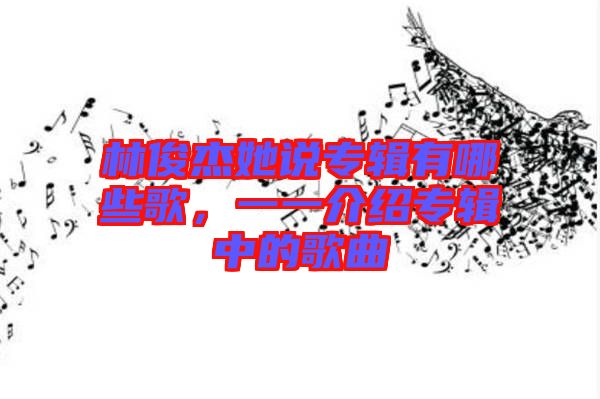 林俊杰她說專輯有哪些歌，一一介紹專輯中的歌曲