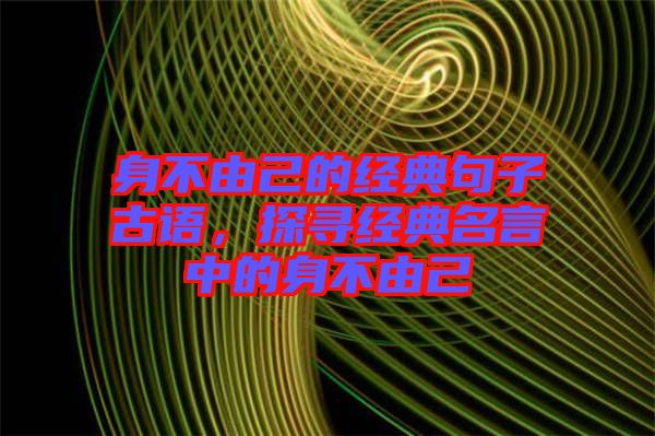 身不由己的經(jīng)典句子古語(yǔ)，探尋經(jīng)典名言中的身不由己