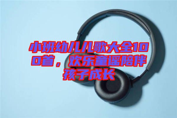 小班幼兒兒歌大全100首，歡樂童謠陪伴孩子成長