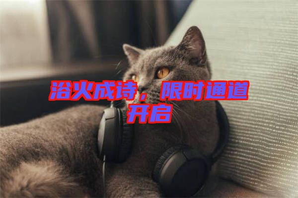 浴火成詩(shī)，限時(shí)通道開(kāi)啟