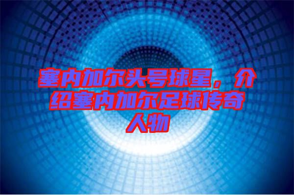 塞內(nèi)加爾頭號球星，介紹塞內(nèi)加爾足球傳奇人物