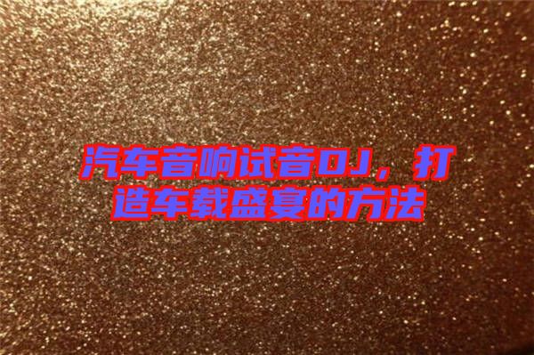 汽車(chē)音響試音DJ，打造車(chē)載盛宴的方法