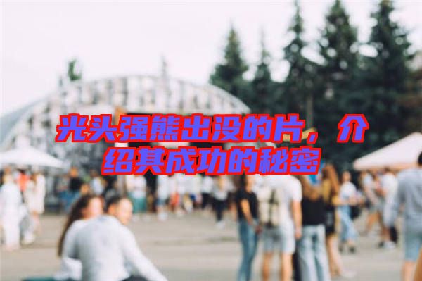 光頭強熊出沒的片，介紹其成功的秘密