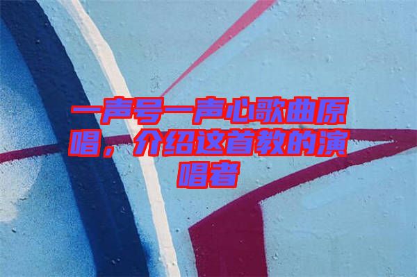一聲號一聲心歌曲原唱，介紹這首教的演唱者
