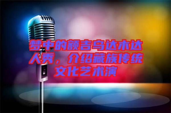 夢中的額吉烏達木達人秀，介紹藏族傳統(tǒng)文化藝術(shù)演