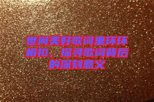世間美好歌詞里環(huán)環(huán)相扣，探尋歌詞背后的深刻意義