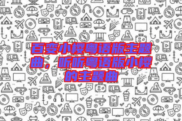 百變小櫻粵語(yǔ)版主題曲，聽(tīng)聽(tīng)粵語(yǔ)版小櫻的主題曲