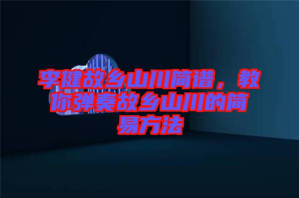 李健故鄉(xiāng)山川簡譜，教你彈奏故鄉(xiāng)山川的簡易方法