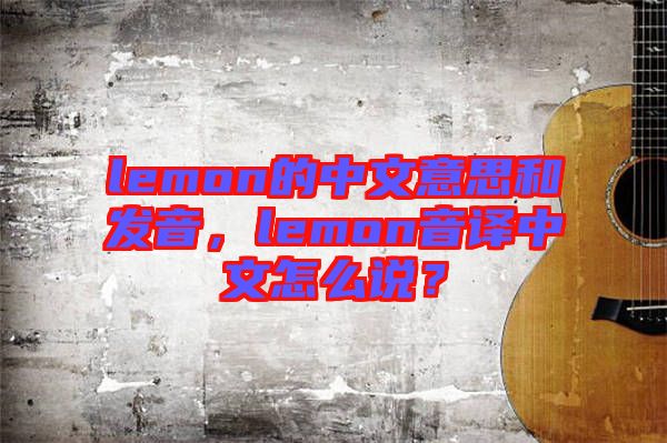 lemon的中文意思和發(fā)音，lemon音譯中文怎么說？