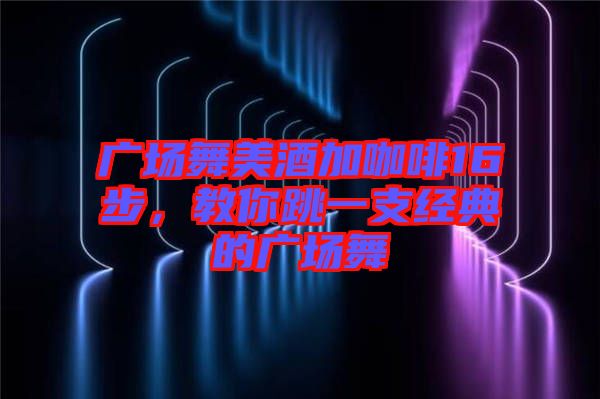 廣場舞美酒加咖啡16步，教你跳一支經(jīng)典的廣場舞