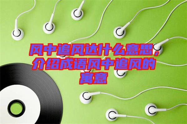 風中追風達什么意思，介紹成語風中追風的寓意