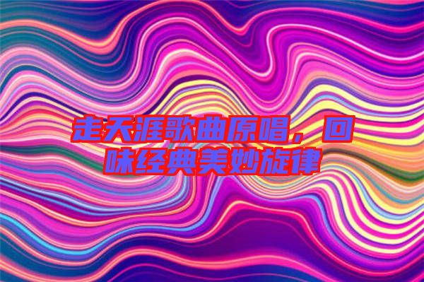 走天涯歌曲原唱，回味經(jīng)典美妙旋律