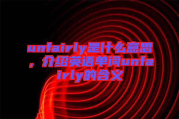 unfairly是什么意思，介紹英語(yǔ)單詞unfairly的含義