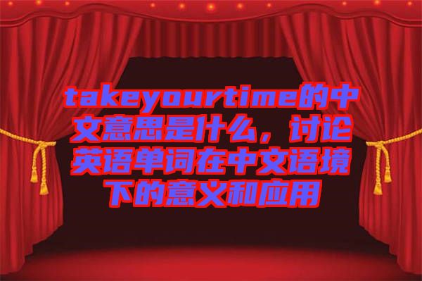 takeyourtime的中文意思是什么，討論英語單詞在中文語境下的意義和應用