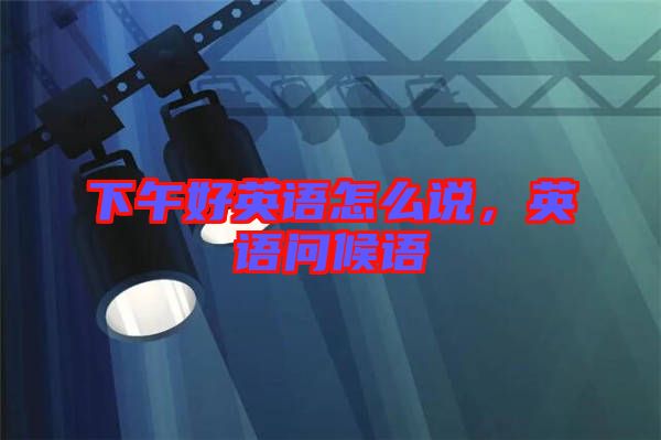 下午好英語怎么說，英語問候語