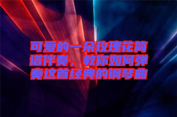 可愛的一朵玫瑰花簡譜伴奏，教你如何彈奏這首經(jīng)典的鋼琴曲