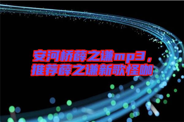 安河橋薛之謙mp3，推薦薛之謙新歌怪咖
