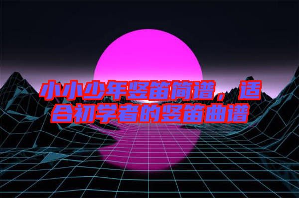 小小少年豎笛簡譜，適合初學(xué)者的豎笛曲譜