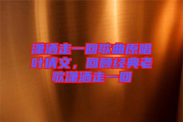 瀟灑走一回歌曲原唱葉倩文，回顧經(jīng)典老歌瀟灑走一回