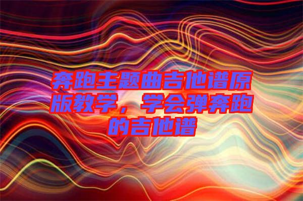 奔跑主題曲吉他譜原版教學(xué)，學(xué)會彈奔跑的吉他譜