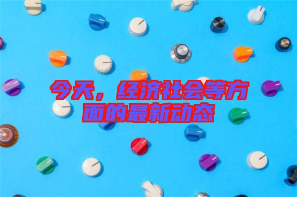 今天，經(jīng)濟(jì)社會(huì)等方面的最新動(dòng)態(tài)