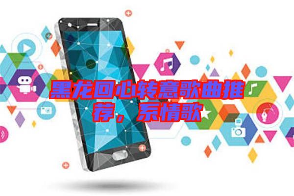 黑龍回心轉(zhuǎn)意歌曲推薦，系情歌