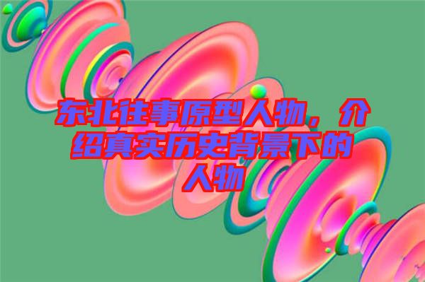東北往事原型人物，介紹真實歷史背景下的人物