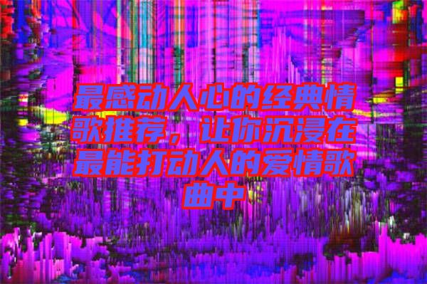 最感動人心的經典情歌推薦，讓你沉浸在最能打動人的愛情歌曲中