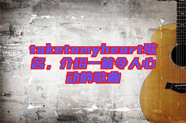 taketomyheart歌名，介紹一首令人心動的歌曲