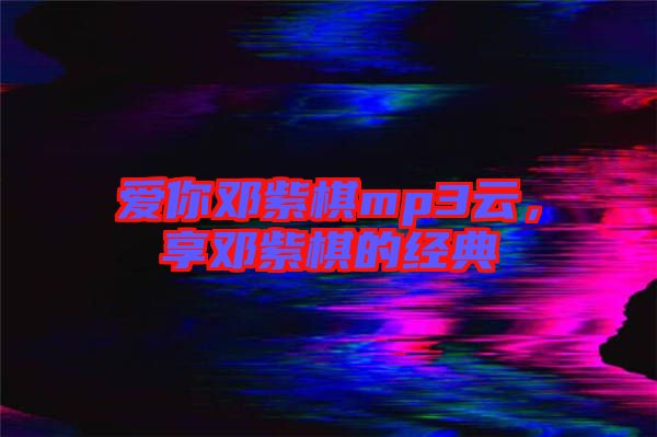 愛你鄧紫棋mp3云，享鄧紫棋的經(jīng)典