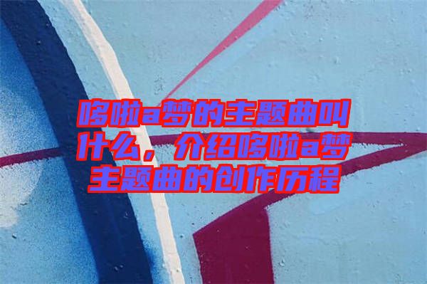哆啦a夢(mèng)的主題曲叫什么，介紹哆啦a夢(mèng)主題曲的創(chuàng)作歷程