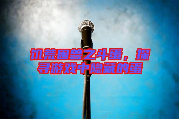 饑荒困獸之斗蛋，探尋游戲中隱藏的蛋