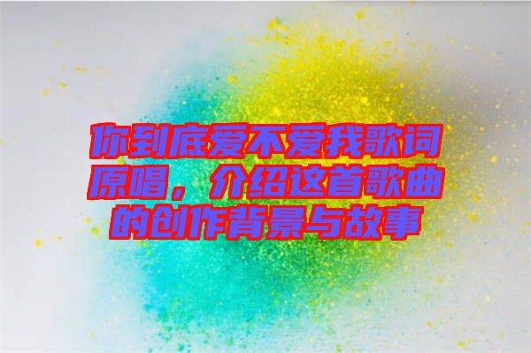 你到底愛不愛我歌詞原唱，介紹這首歌曲的創(chuàng)作背景與故事