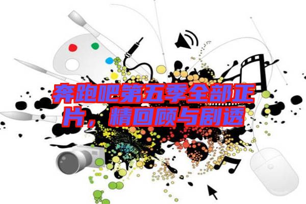 奔跑吧第五季全部正片，精回顧與劇透