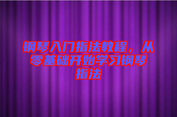 鋼琴入門指法教程，從零基礎(chǔ)開始學習鋼琴指法