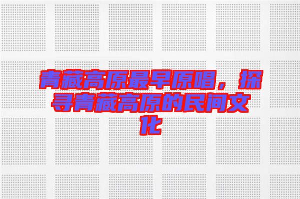 青藏高原最早原唱，探尋青藏高原的民間文化