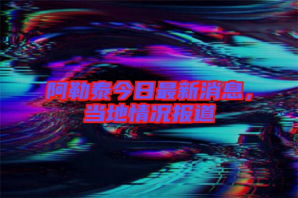 阿勒泰今日最新消息，當(dāng)?shù)厍闆r報(bào)道