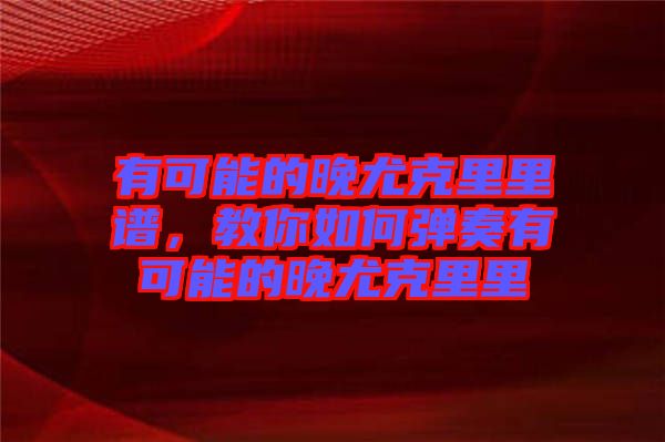有可能的晚尤克里里譜，教你如何彈奏有可能的晚尤克里里