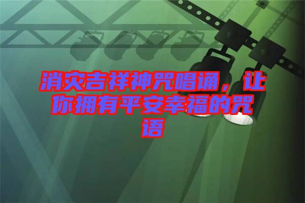 消災(zāi)吉祥神咒唱誦，讓你擁有平安幸福的咒語