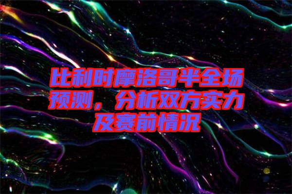 比利時摩洛哥半全場預(yù)測，分析雙方實(shí)力及賽前情況