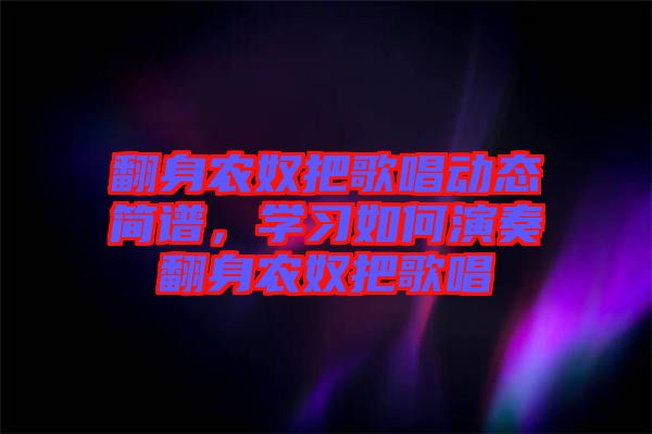 翻身農(nóng)奴把歌唱?jiǎng)討B(tài)簡譜，學(xué)習(xí)如何演奏翻身農(nóng)奴把歌唱