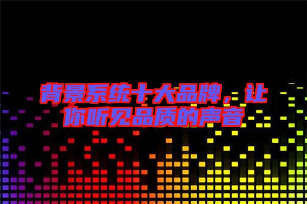 背景系統(tǒng)十大品牌，讓你聽見品質的聲音