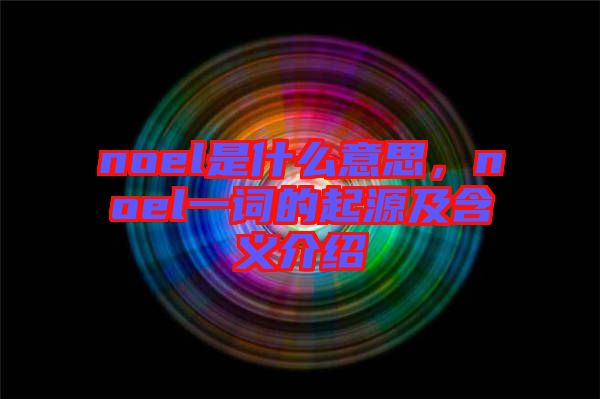 noel是什么意思，noel一詞的起源及含義介紹