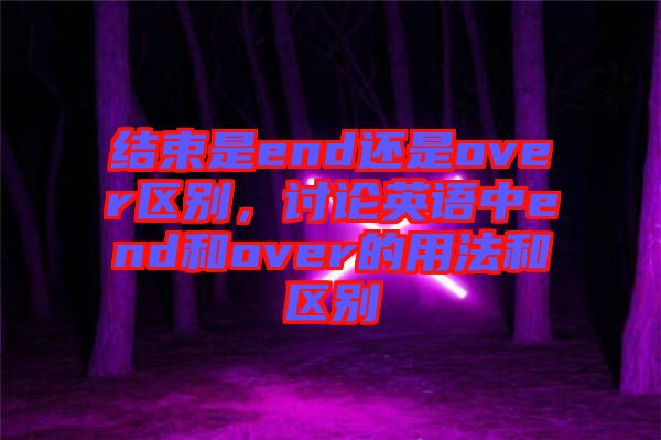 結(jié)束是end還是over區(qū)別，討論英語中end和over的用法和區(qū)別