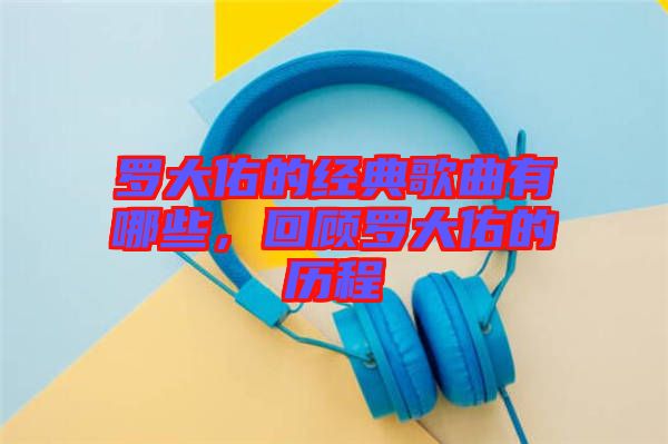 羅大佑的經(jīng)典歌曲有哪些，回顧羅大佑的歷程