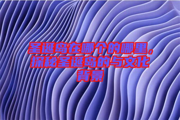 圣誕島在哪個(gè)的哪里，探秘圣誕島的與文化背景