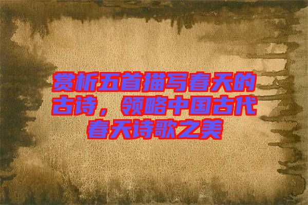 賞析五首描寫春天的古詩，領(lǐng)略中國(guó)古代春天詩歌之美