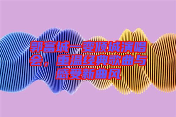郭富城一變傾城演唱會(huì)，重溫經(jīng)典歌曲與感受新曲風(fēng)
