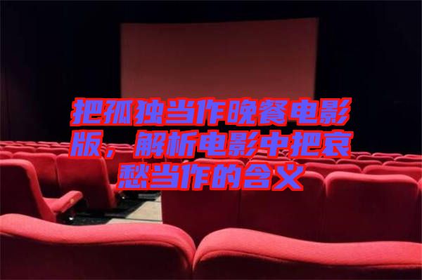 把孤獨(dú)當(dāng)作晚餐電影版，解析電影中把哀愁當(dāng)作的含義