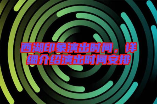 西湖印象演出時間，詳細介紹演出時間安排